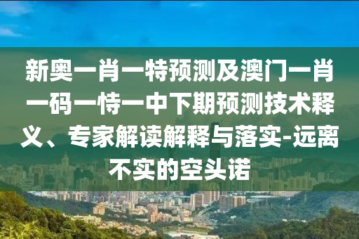 新奧一肖一特預測及澳門一肖一碼一恃一中下期預測技術釋義、專家解讀解釋與落實-遠離不實的空頭諾