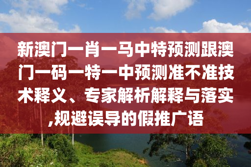 新澳門一肖一馬中特預測跟澳門一碼一特一中預測準不準技術(shù)釋義、專家解析解釋與落實,規(guī)避誤導的假推廣語