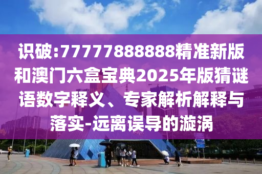 識(shí)破:77777888888精準(zhǔn)新版和澳門六盒寶典2025年版猜謎語(yǔ)數(shù)字釋義、專家解析解釋與落實(shí)-遠(yuǎn)離誤導(dǎo)的漩渦