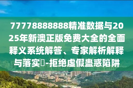 77778888888精準(zhǔn)數(shù)據(jù)與2025年新澳正版免費(fèi)大全的全面釋義系統(tǒng)解答、專家解析解釋與落實(shí)?-拒絕虛假蠱惑陷阱