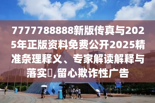 7777788888新版?zhèn)髡媾c2025年正版資料免費(fèi)公開(kāi)2025精準(zhǔn)條理釋義、專家解讀解釋與落實(shí)?,留心欺詐性廣告