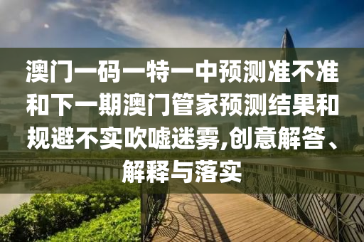 澳門一碼一特一中預(yù)測(cè)準(zhǔn)不準(zhǔn)和下一期澳門管家預(yù)測(cè)結(jié)果和規(guī)避不實(shí)吹噓迷霧,創(chuàng)意解答、解釋與落實(shí)