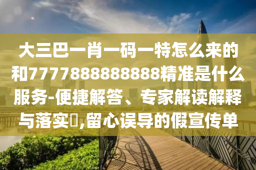 大三巴一肖一碼一特怎么來的和7777888888888精準(zhǔn)是什么服務(wù)-便捷解答、專家解讀解釋與落實(shí)?,留心誤導(dǎo)的假宣傳單
