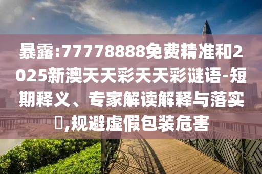 暴露:77778888免費(fèi)精準(zhǔn)和2025新澳天天彩天天彩謎語(yǔ)-短期釋義、專(zhuān)家解讀解釋與落實(shí)?,規(guī)避虛假包裝危害