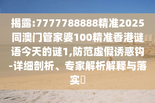 揭露:7777788888精準2025同澳門管家婆100精準香港謎語今天的謎1,防范虛假誘惑鉤-詳細剖析、專家解析解釋與落實?