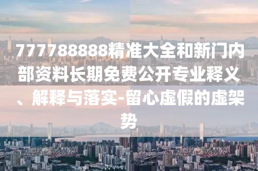 777788888精準(zhǔn)大全和新門(mén)內(nèi)部資料長(zhǎng)期免費(fèi)公開(kāi)專業(yè)釋義、解釋與落實(shí)-留心虛假的虛架勢(shì)