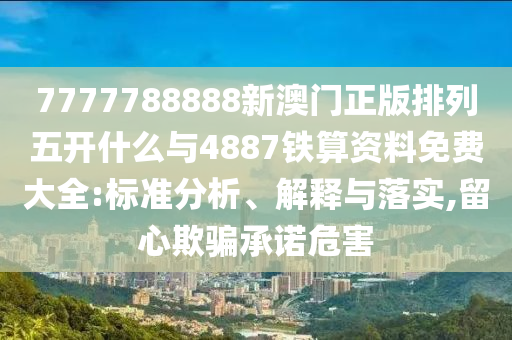 7777788888新澳門正版排列五開什么與4887鐵算資料免費(fèi)大全:標(biāo)準(zhǔn)分析、解釋與落實(shí),留心欺騙承諾危害