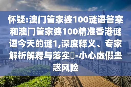 懷疑:澳門管家婆100謎語答案和澳門管家婆100精準香港謎語今天的謎1,深度釋義、專家解析解釋與落實?-小心虛假蠱惑風險
