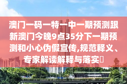 澳門一碼一特一中一期預(yù)測跟新澳門今晚9點35分下一期預(yù)測和小心偽假宣傳,規(guī)范釋義、專家解讀解釋與落實?