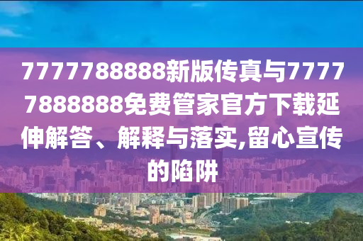 7777788888新版?zhèn)髡媾c77777888888免費(fèi)管家官方下載延伸解答、解釋與落實(shí),留心宣傳的陷阱