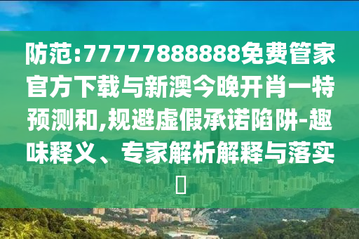 防范:77777888888免費(fèi)管家官方下載與新澳今晚開肖一特預(yù)測(cè)和,規(guī)避虛假承諾陷阱-趣味釋義、專家解析解釋與落實(shí)?