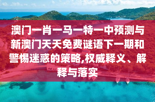 澳門一肖一馬一特一中預(yù)測與新澳門天天免費謎語下一期和警惕迷惑的策略,權(quán)威釋義、解釋與落實