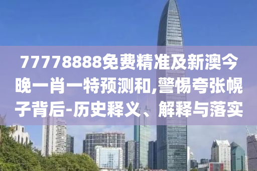 77778888免費(fèi)精準(zhǔn)及新澳今晚一肖一特預(yù)測和,警惕夸張幌子背后-歷史釋義、解釋與落實(shí)
