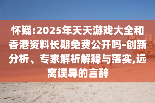 懷疑:2025年天天游戲大全和香港資料長(zhǎng)期免費(fèi)公開(kāi)嗎-創(chuàng)新分析、專家解析解釋與落實(shí),遠(yuǎn)離誤導(dǎo)的言辭