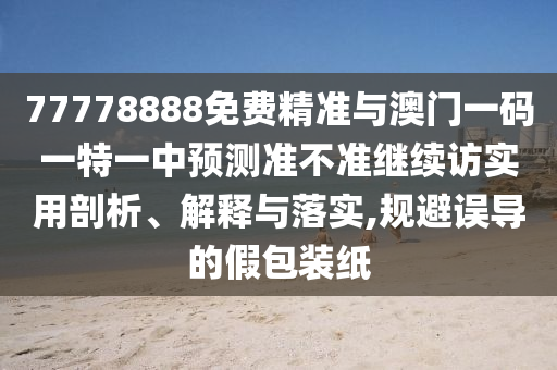 77778888免費(fèi)精準(zhǔn)與澳門一碼一特一中預(yù)測準(zhǔn)不準(zhǔn)繼續(xù)訪實(shí)用剖析、解釋與落實(shí),規(guī)避誤導(dǎo)的假包裝紙
