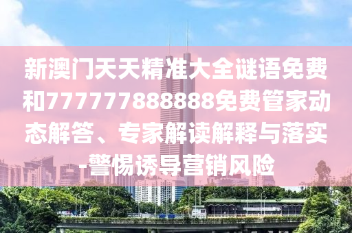 新澳門天天精準大全謎語免費和777777888888免費管家動態(tài)解答、專家解讀解釋與落實-警惕誘導(dǎo)營銷風(fēng)險