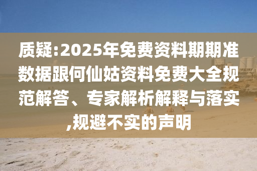 質(zhì)疑:2025年免費(fèi)資料期期準(zhǔn)數(shù)據(jù)跟何仙姑資料免費(fèi)大全規(guī)范解答、專家解析解釋與落實(shí),規(guī)避不實(shí)的聲明