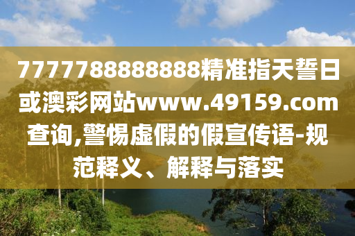 7777788888888精準(zhǔn)指天誓日或澳彩網(wǎng)站www.49159.соm查詢,警惕虛假的假宣傳語(yǔ)-規(guī)范釋義、解釋與落實(shí)