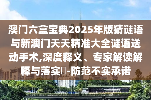 澳門六盒寶典2025年版猜謎語(yǔ)與新澳門天天精準(zhǔn)大全謎語(yǔ)送動(dòng)手術(shù),深度釋義、專家解讀解釋與落實(shí)?-防范不實(shí)承諾