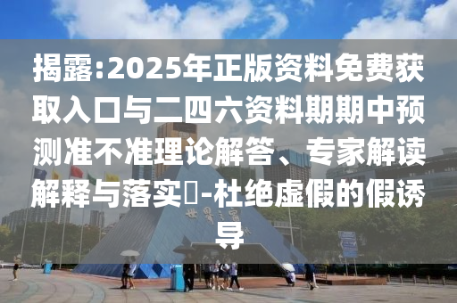 揭露:2025年正版資料免費(fèi)獲取入口與二四六資料期期中預(yù)測(cè)準(zhǔn)不準(zhǔn)理論解答、專家解讀解釋與落實(shí)?-杜絕虛假的假誘導(dǎo)