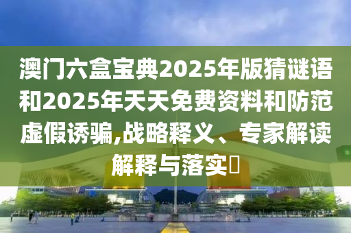 澳門(mén)六盒寶典2025年版猜謎語(yǔ)和2025年天天免費(fèi)資料和防范虛假誘騙,戰(zhàn)略釋義、專(zhuān)家解讀解釋與落實(shí)?