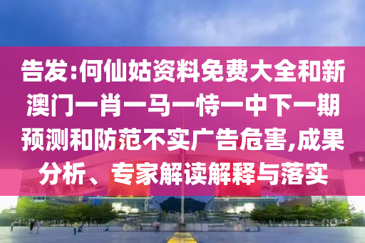 告發(fā):何仙姑資料免費大全和新澳門一肖一馬一恃一中下一期預測和防范不實廣告危害,成果分析、專家解讀解釋與落實
