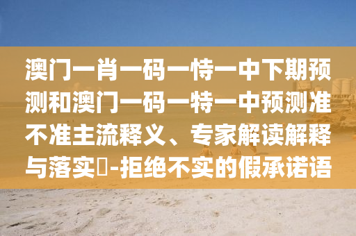 澳門(mén)一肖一碼一恃一中下期預(yù)測(cè)和澳門(mén)一碼一特一中預(yù)測(cè)準(zhǔn)不準(zhǔn)主流釋義、專(zhuān)家解讀解釋與落實(shí)?-拒絕不實(shí)的假承諾語(yǔ)