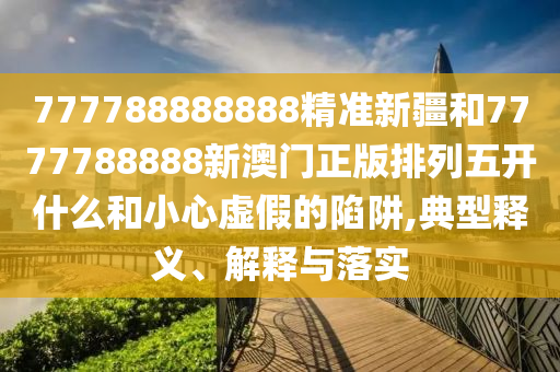 777788888888精準(zhǔn)新疆和7777788888新澳門正版排列五開什么和小心虛假的陷阱,典型釋義、解釋與落實(shí)