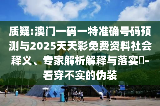 質(zhì)疑:澳門一碼一特準(zhǔn)確號(hào)碼預(yù)測(cè)與2025天天彩免費(fèi)資料社會(huì)釋義、專家解析解釋與落實(shí)?-看穿不實(shí)的偽裝