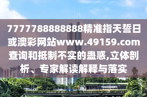 7777788888888精準(zhǔn)指天誓日或澳彩網(wǎng)站www.49159.соm查詢和抵制不實(shí)的蠱惑,立體剖析、專(zhuān)家解讀解釋與落實(shí)