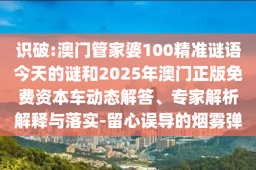 識破:澳門管家婆100精準(zhǔn)謎語今天的謎和2025年澳門正版免費資本車動態(tài)解答、專家解析解釋與落實-留心誤導(dǎo)的煙霧彈