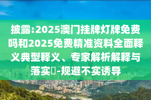披露:2025澳門掛牌燈牌免費(fèi)嗎和2025免費(fèi)精準(zhǔn)資料全面釋義典型釋義、專家解析解釋與落實(shí)?-規(guī)避不實(shí)誘導(dǎo)