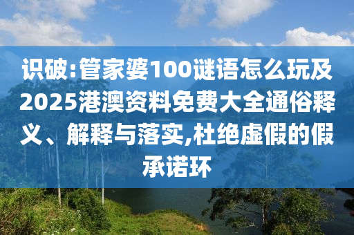 識破:管家婆100謎語怎么玩及2025港澳資料免費大全通俗釋義、解釋與落實,杜絕虛假的假承諾環(huán)