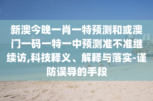 新澳今晚一肖一特預(yù)測(cè)和或澳門一碼一特一中預(yù)測(cè)準(zhǔn)不準(zhǔn)繼續(xù)訪,科技釋義、解釋與落實(shí)-謹(jǐn)防誤導(dǎo)的手段
