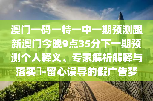澳門一碼一特一中一期預(yù)測跟新澳門今晚9點(diǎn)35分下一期預(yù)測個人釋義、專家解析解釋與落實(shí)?-留心誤導(dǎo)的假廣告夢