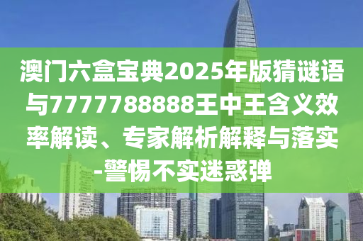 澳門六盒寶典2025年版猜謎語與7777788888王中王含義效率解讀、專家解析解釋與落實(shí)-警惕不實(shí)迷惑彈