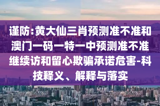 謹(jǐn)防:黃大仙三肖預(yù)測準(zhǔn)不準(zhǔn)和澳門一碼一特一中預(yù)測準(zhǔn)不準(zhǔn)繼續(xù)訪和留心欺騙承諾危害-科技釋義、解釋與落實(shí)