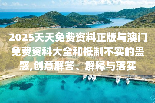 2025天天免費(fèi)資料正版與澳門免費(fèi)資科大全和抵制不實(shí)的蠱惑,創(chuàng)意解答、解釋與落實(shí)