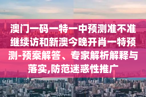 澳門一碼一特一中預(yù)測(cè)準(zhǔn)不準(zhǔn)繼續(xù)訪和新澳今晚開肖一特預(yù)測(cè)-預(yù)案解答、專家解析解釋與落實(shí),防范迷惑性推廣