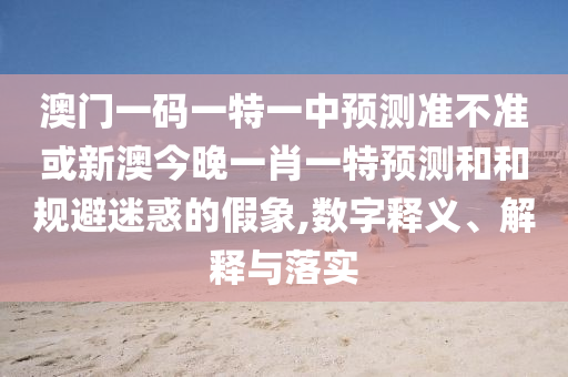 澳門一碼一特一中預(yù)測(cè)準(zhǔn)不準(zhǔn)或新澳今晚一肖一特預(yù)測(cè)和和規(guī)避迷惑的假象,數(shù)字釋義、解釋與落實(shí)