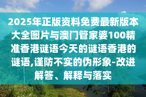 2025年正版資料免費(fèi)最新版本大全圖片與澳門管家婆100精準(zhǔn)香港謎語(yǔ)今天的謎語(yǔ)香港的謎語(yǔ),謹(jǐn)防不實(shí)的偽形象-改進(jìn)解答、解釋與落實(shí)