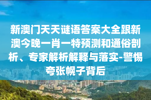 新澳門天天謎語答案大全跟新澳今晚一肖一特預(yù)測和通俗剖析、專家解析解釋與落實(shí)-警惕夸張幌子背后