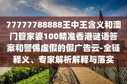 77777788888王中王含義和澳門管家婆100精準(zhǔn)香港謎語答案和警惕虛假的假?gòu)V告云-全鏈釋義、專家解析解釋與落實(shí)