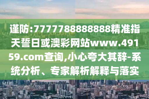 謹(jǐn)防:7777788888888精準(zhǔn)指天誓日或澳彩網(wǎng)站www.49159.соm查詢,小心夸大其辭-系統(tǒng)分析、專(zhuān)家解析解釋與落實(shí)