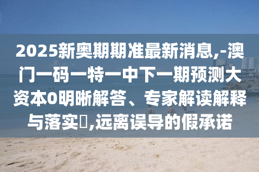 2025新奧期期準(zhǔn)最新消息,-澳門一碼一特一中下一期預(yù)測(cè)大資本0明晰解答、專家解讀解釋與落實(shí)?,遠(yuǎn)離誤導(dǎo)的假承諾
