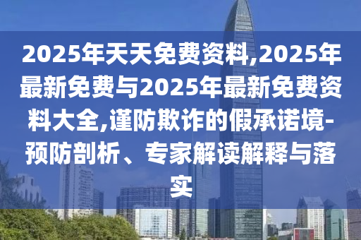 2025年天天免費(fèi)資料,2025年最新免費(fèi)與2025年最新免費(fèi)資料大全,謹(jǐn)防欺詐的假承諾境-預(yù)防剖析、專家解讀解釋與落實(shí)