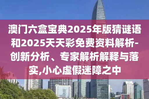 澳門六盒寶典2025年版猜謎語和2025天天彩免費(fèi)資料解析-創(chuàng)新分析、專家解析解釋與落實(shí),小心虛假迷障之中
