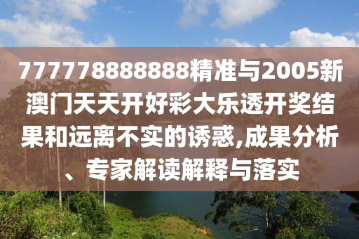 777778888888精準(zhǔn)與2005新澳門(mén)天天開(kāi)好彩大樂(lè)透開(kāi)獎(jiǎng)結(jié)果和遠(yuǎn)離不實(shí)的誘惑,成果分析、專(zhuān)家解讀解釋與落實(shí)