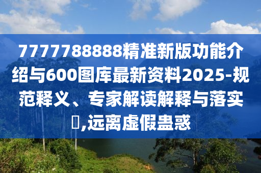 7777788888精準(zhǔn)新版功能介紹與600圖庫最新資料2025-規(guī)范釋義、專家解讀解釋與落實?,遠(yuǎn)離虛假蠱惑