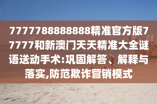 7777788888888精準官方版77777和新澳門天天精準大全謎語送動手術(shù):鞏固解答、解釋與落實,防范欺詐營銷模式